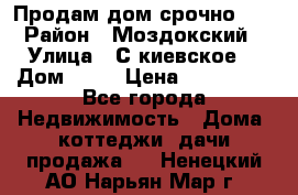 Продам дом срочно!!! › Район ­ Моздокский › Улица ­ С.киевское  › Дом ­ 22 › Цена ­ 650 000 - Все города Недвижимость » Дома, коттеджи, дачи продажа   . Ненецкий АО,Нарьян-Мар г.